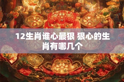12生肖谁心最狠 狠心的生肖有哪几个