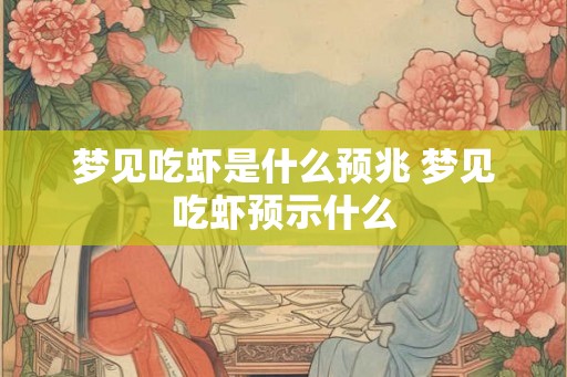 梦见吃虾是什么预兆 梦见吃虾预示什么