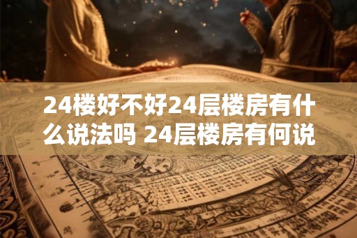 24楼好不好24层楼房有什么说法吗 24层楼房有何说法