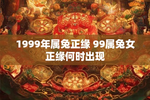 1999年属兔正缘 99属兔女正缘何时出现