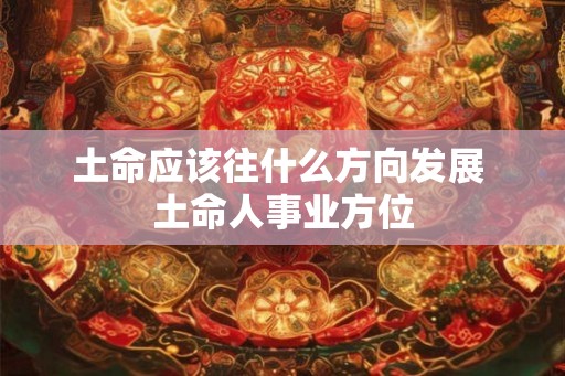 土命应该往什么方向发展 土命人事业方位