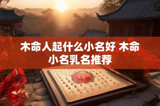 木命人起什么小名好 木命小名乳名推荐