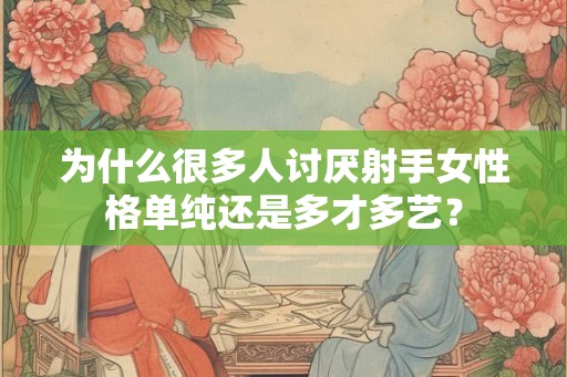 为什么很多人讨厌射手女性格单纯还是多才多艺？