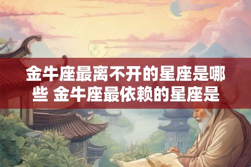 金牛座最离不开的星座是哪些 金牛座最依赖的星座是哪些