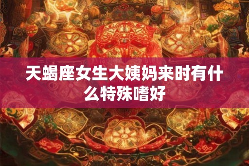 天蝎座女生大姨妈来时有什么特殊嗜好