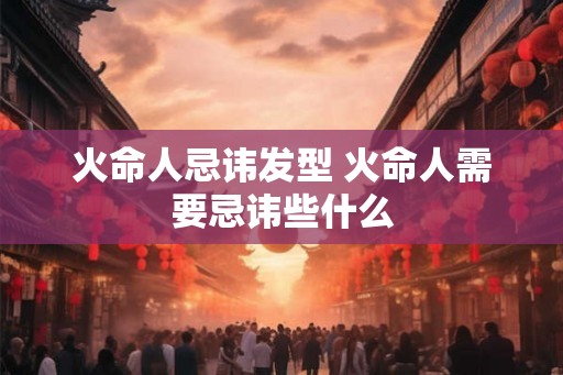 火命人忌讳发型 火命人需要忌讳些什么