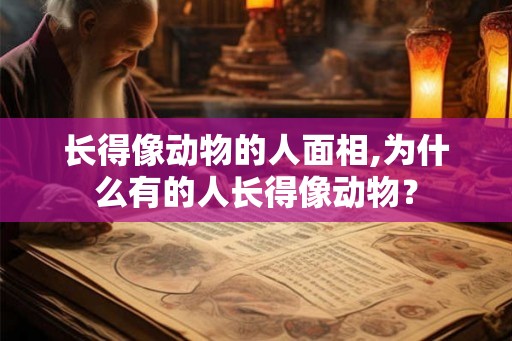 长得像动物的人面相,为什么有的人长得像动物？