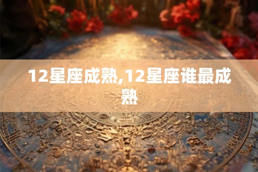 12星座成熟,12星座谁最成熟 12星座成熟,12星座谁最成熟