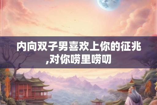 内向双子男喜欢上你的征兆,对你唠里唠叨