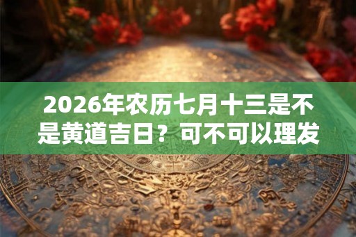 2026年农历七月十三是不是黄道吉日？可不可以理发？