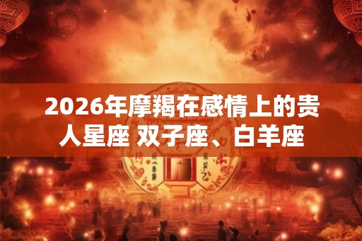 2026年摩羯在感情上的贵人星座 双子座、白羊座