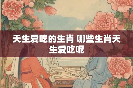 天生爱吃的生肖 哪些生肖天生爱吃呢