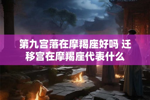 第九宫落在摩羯座好吗 迁移宫在摩羯座代表什么