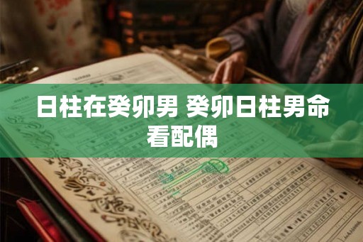 日柱在癸卯男 癸卯日柱男命看配偶
