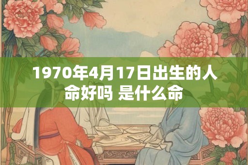 1970年4月17日出生的人命好吗 是什么命 1970年4月17日出生的人命好吗 是什么命