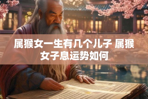 属猴女一生有几个儿子 属猴女子息运势如何