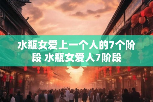 水瓶女爱上一个人的7个阶段 水瓶女爱人7阶段 水瓶女爱上一个人的7个阶段 水瓶女爱人7阶段