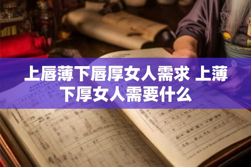 上唇薄下唇厚女人需求 上薄下厚女人需要什么