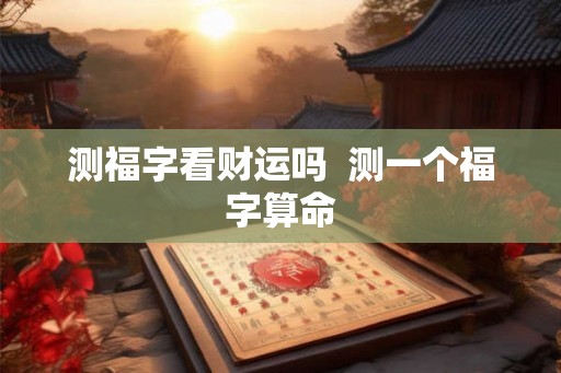 测福字看财运吗  测一个福字算命