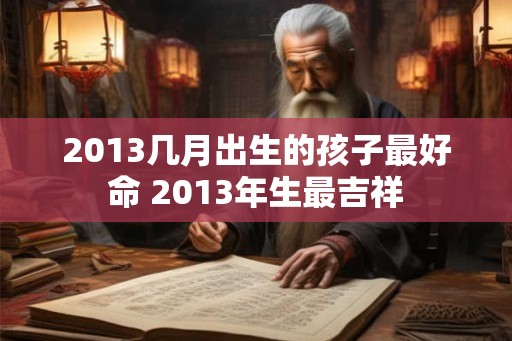 2013几月出生的孩子最好命 2013年生最吉祥