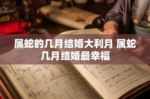 属蛇的几月结婚大利月 属蛇几月结婚最幸福