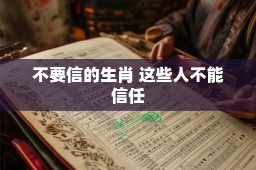 不要信的生肖 这些人不能信任 不要信的生肖 这些人不能信任