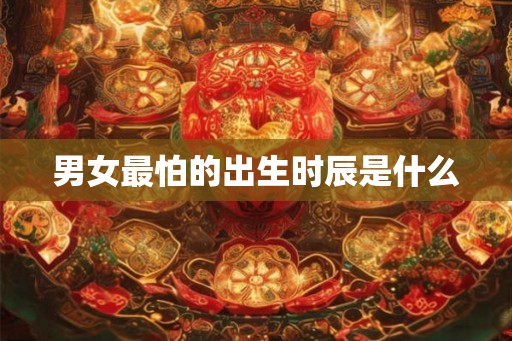 男女最怕的出生时辰是什么