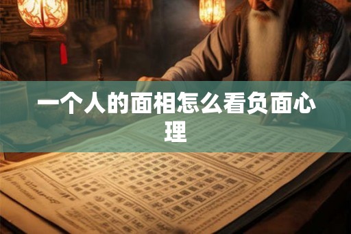 一个人的面相怎么看负面心理 一个人的面相怎么看负面心理