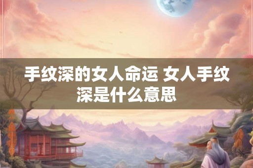 手纹深的女人命运 女人手纹深是什么意思