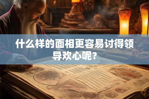 什么样的面相更容易讨得领导欢心呢？