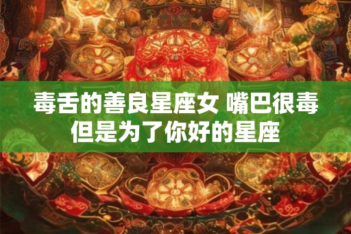 毒舌的善良星座女 嘴巴很毒但是为了你好的星座 毒舌的善良星座女 嘴巴很毒但是为了你好的星座