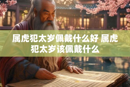 属虎犯太岁佩戴什么好 属虎犯太岁该佩戴什么