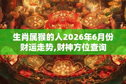 生肖属猴的人2026年6月份财运走势,财神方位查询