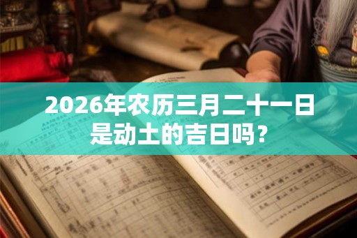 2026年农历三月二十一日是动土的吉日吗？