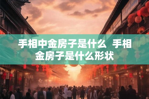 手相中金房子是什么  手相金房子是什么形状