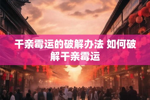 干亲霉运的破解办法 如何破解干亲霉运 干亲霉运的破解办法 如何破解干亲霉运