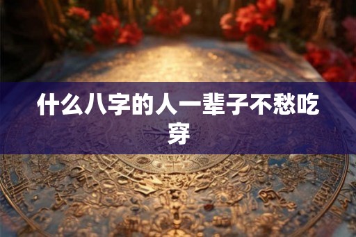 什么八字的人一辈子不愁吃穿
