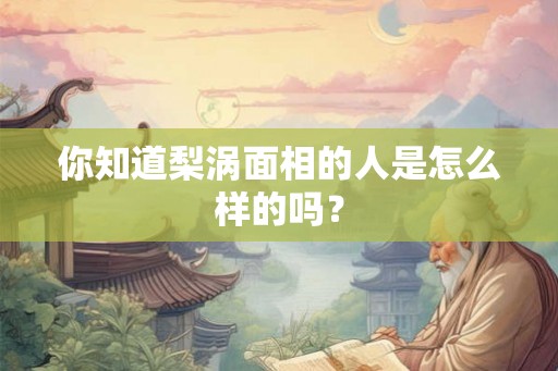 你知道梨涡面相的人是怎么样的吗？