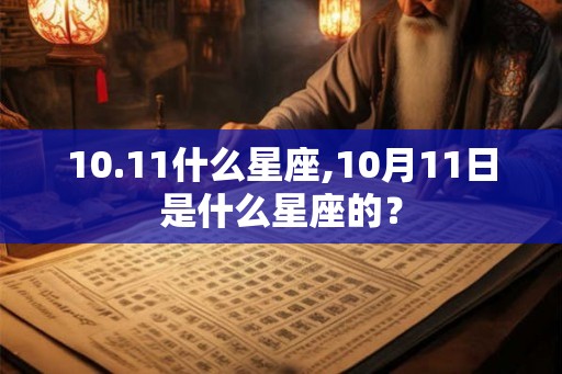 10.11什么星座,10月11日是什么星座的? 10.11什么星座,10月11日是什么星座的?