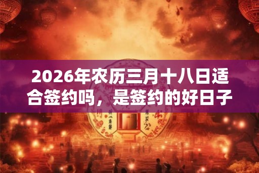 2026年农历三月十八日适合签约吗，是签约的好日子吗？