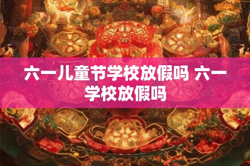六一儿童节学校放假吗 六一学校放假吗 六一儿童节学校放假吗 六一学校放假吗
