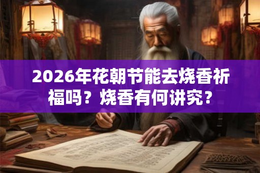 2026年花朝节能去烧香祈福吗？烧香有何讲究？