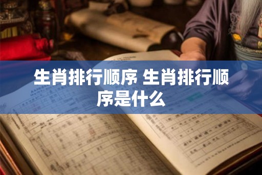 生肖排行顺序 生肖排行顺序是什么