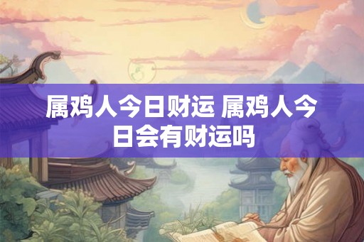 属鸡人今日财运 属鸡人今日会有财运吗