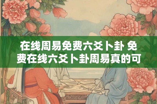 在线周易免费六爻卜卦 免费在线六爻卜卦周易真的可靠吗