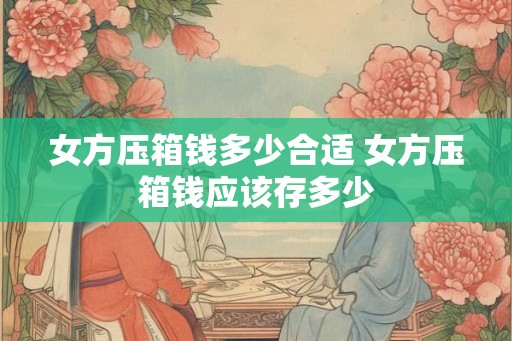 女方压箱钱多少合适 女方压箱钱应该存多少