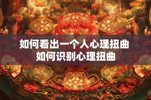 如何看出一个人心理扭曲 如何识别心理扭曲