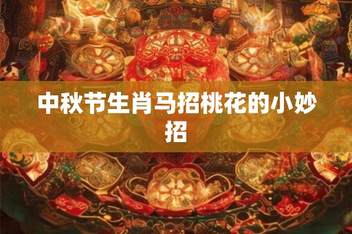 中秋节生肖马招桃花的小妙招