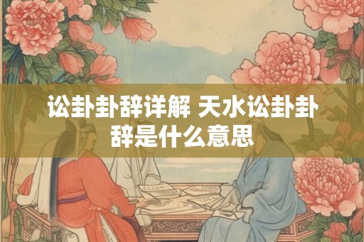 讼卦卦辞详解 天水讼卦卦辞是什么意思 讼卦卦辞详解 天水讼卦卦辞是什么意思