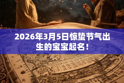 2026年3月5日惊蛰节气出生的宝宝起名！